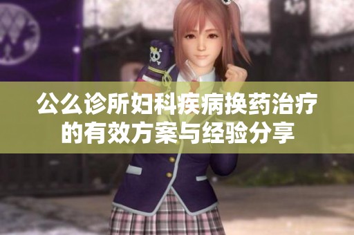 公么诊所妇科疾病换药治疗的有效方案与经验分享