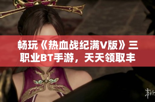 畅玩《热血战纪满V版》三职业BT手游，天天领取丰厚奖励全屏爆发