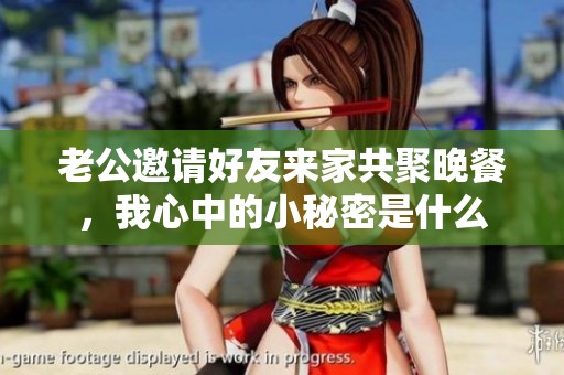 老公邀请好友来家共聚晚餐，我心中的小秘密是什么