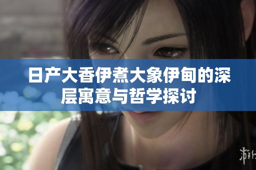 日产大香伊煮大象伊甸的深层寓意与哲学探讨