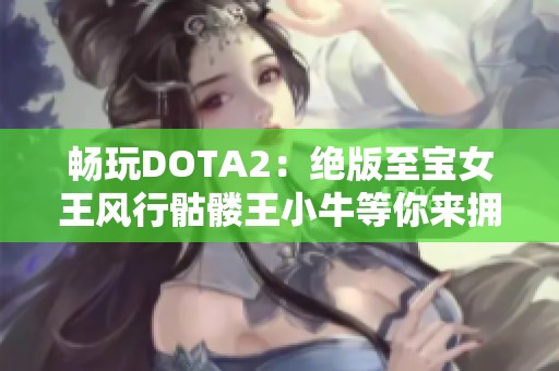 畅玩DOTA2：绝版至宝女王风行骷髅王小牛等你来拥有！