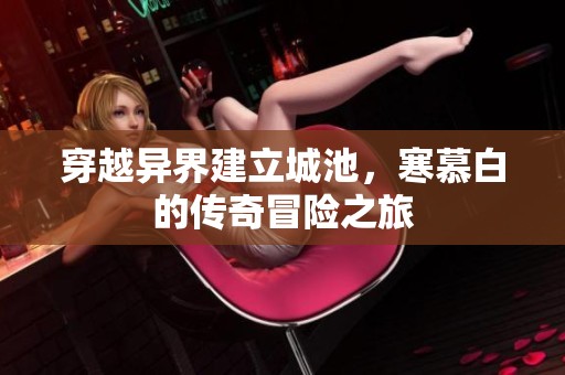 穿越异界建立城池，寒慕白的传奇冒险之旅