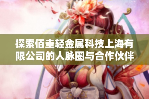 探索佰圭轻金属科技上海有限公司的人脉圈与合作伙伴关系