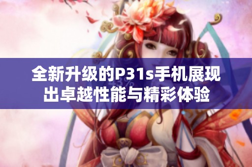 全新升级的P31s手机展现出卓越性能与精彩体验