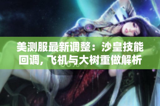 美测服最新调整：沙皇技能回调, 飞机与大树重做解析