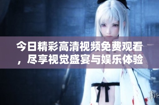今日精彩高清视频免费观看，尽享视觉盛宴与娱乐体验