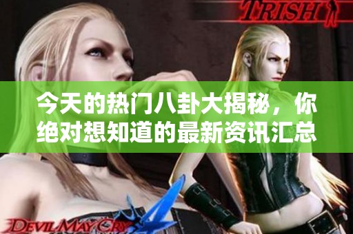 今天的热门八卦大揭秘，你绝对想知道的最新资讯汇总