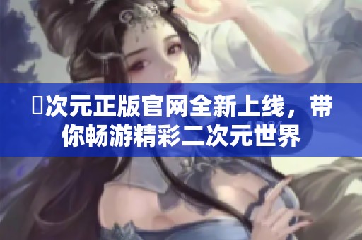 囧次元正版官网全新上线，带你畅游精彩二次元世界