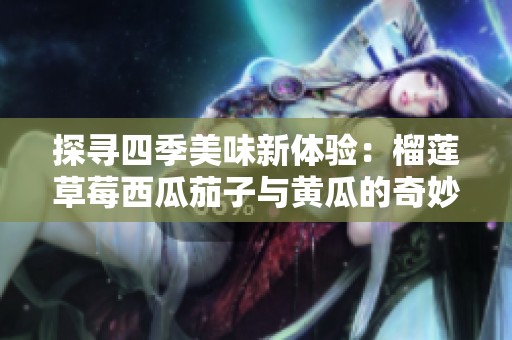 探寻四季美味新体验：榴莲草莓西瓜茄子与黄瓜的奇妙搭配