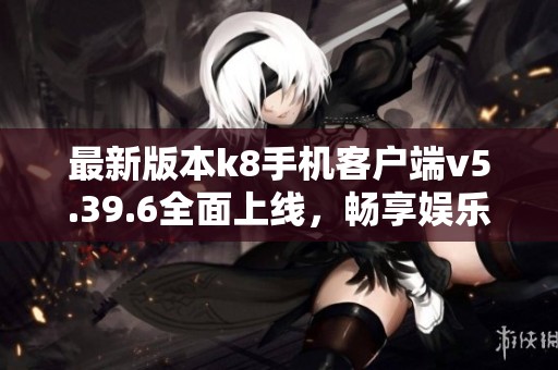 最新版本k8手机客户端v5.39.6全面上线，畅享娱乐新体验