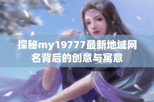 探秘my19777最新地域网名背后的创意与寓意