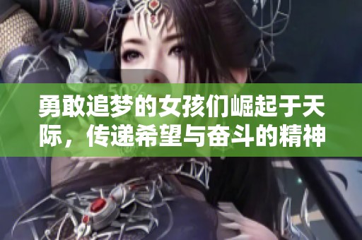 勇敢追梦的女孩们崛起于天际，传递希望与奋斗的精神