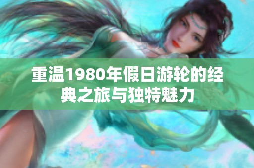 重温1980年假日游轮的经典之旅与独特魅力