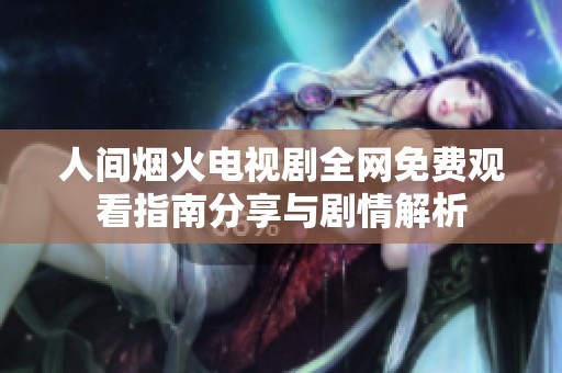 人间烟火电视剧全网免费观看指南分享与剧情解析