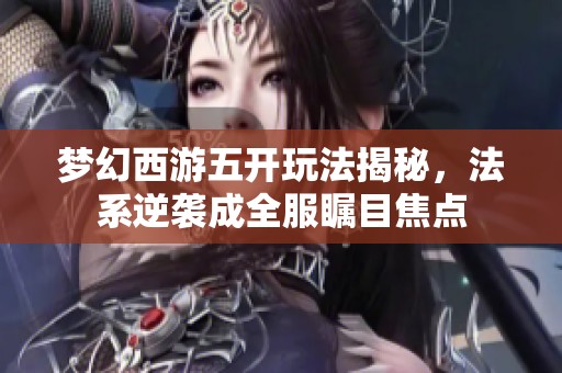 梦幻西游五开玩法揭秘，法系逆袭成全服瞩目焦点