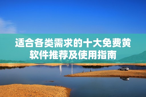 适合各类需求的十大免费黄软件推荐及使用指南