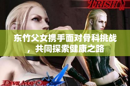 东竹父女携手面对骨科挑战，共同探索健康之路