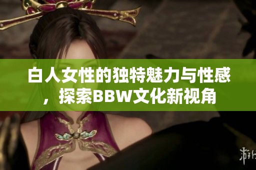 白人女性的独特魅力与性感，探索BBW文化新视角