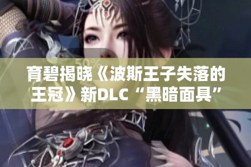 育碧揭晓《波斯王子失落的王冠》新DLC“黑暗面具”精彩内容