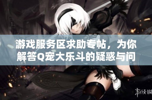 游戏服务区求助专帖，为你解答Q宠大乐斗的疑惑与问题