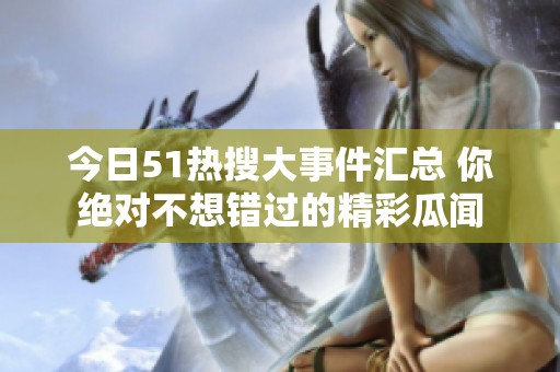 今日51热搜大事件汇总 你绝对不想错过的精彩瓜闻