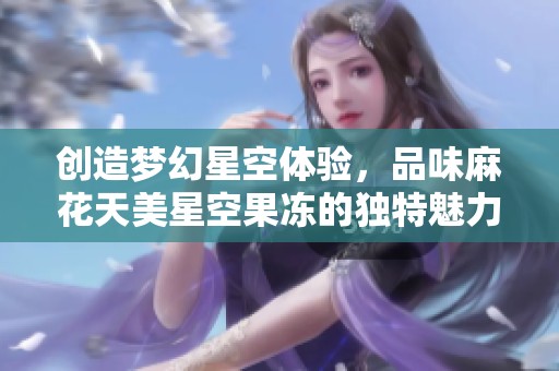 创造梦幻星空体验，品味麻花天美星空果冻的独特魅力
