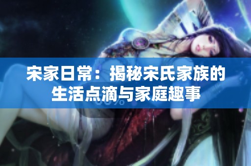 宋家日常：揭秘宋氏家族的生活点滴与家庭趣事