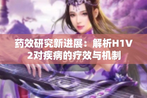 药效研究新进展：解析H1V2对疾病的疗效与机制