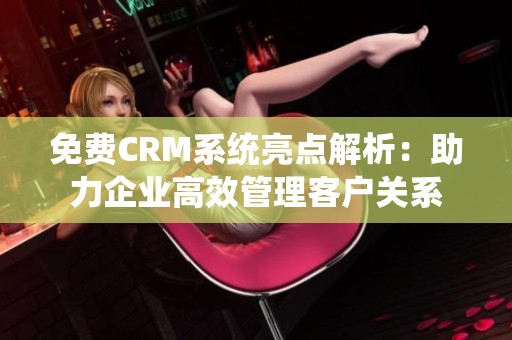 免费CRM系统亮点解析：助力企业高效管理客户关系