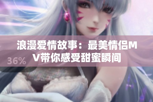 浪漫爱情故事：最美情侣MV带你感受甜蜜瞬间