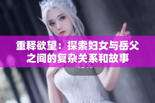 重释欲望：探索妇女与岳父之间的复杂关系和故事