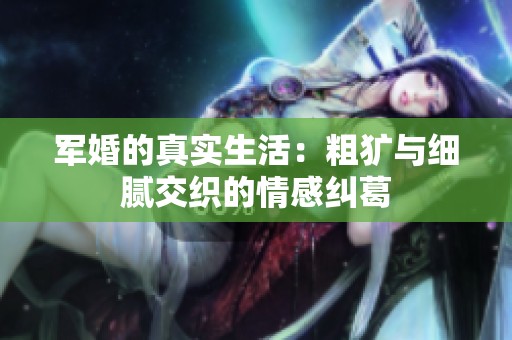 军婚的真实生活：粗犷与细腻交织的情感纠葛