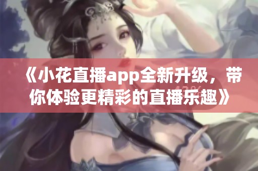 《小花直播app全新升级，带你体验更精彩的直播乐趣》