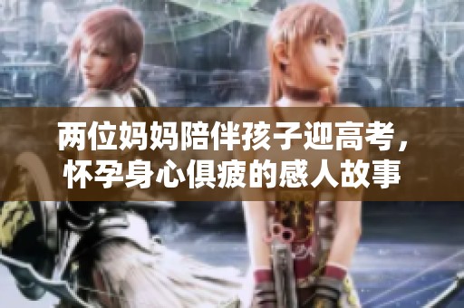 两位妈妈陪伴孩子迎高考，怀孕身心俱疲的感人故事