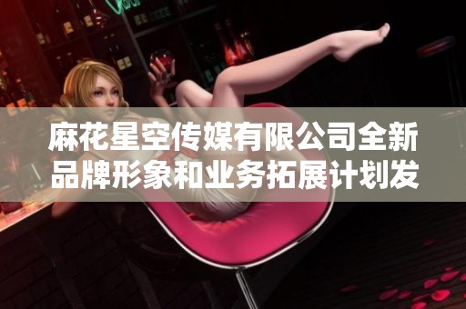 麻花星空传媒有限公司全新品牌形象和业务拓展计划发布