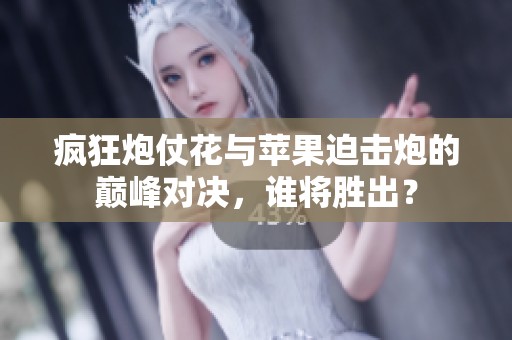 疯狂炮仗花与苹果迫击炮的巅峰对决，谁将胜出？