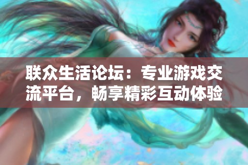 联众生活论坛：专业游戏交流平台，畅享精彩互动体验