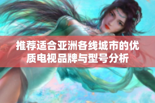 推荐适合亚洲各线城市的优质电视品牌与型号分析