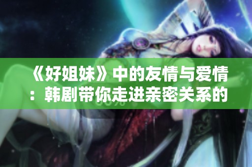 《好姐妹》中的友情与爱情：韩剧带你走进亲密关系的世界