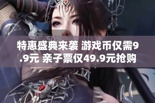 特惠盛典来袭 游戏币仅需9.9元 亲子票仅49.9元抢购！