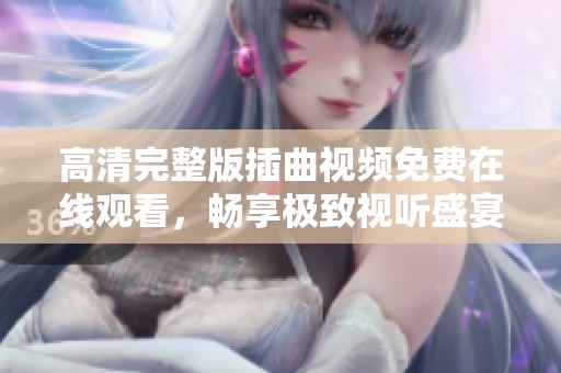 高清完整版插曲视频免费在线观看，畅享极致视听盛宴