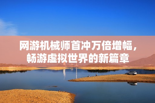 网游机械师首冲万倍增幅，畅游虚拟世界的新篇章