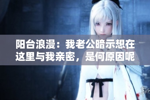 阳台浪漫：我老公暗示想在这里与我亲密，是何原因呢