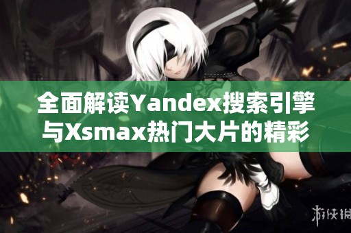 全面解读Yandex搜索引擎与Xsmax热门大片的精彩之旅