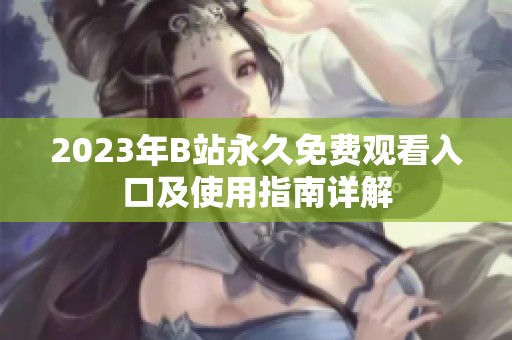 2023年B站永久免费观看入口及使用指南详解