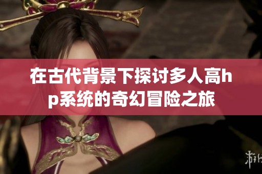 在古代背景下探讨多人高hp系统的奇幻冒险之旅
