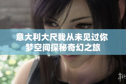 意大利大尺我从未见过你 梦空间探秘奇幻之旅