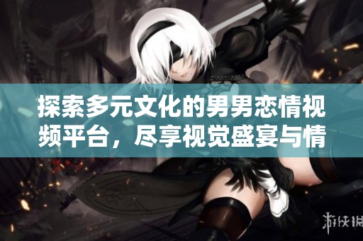探索多元文化的男男恋情视频平台，尽享视觉盛宴与情感交流