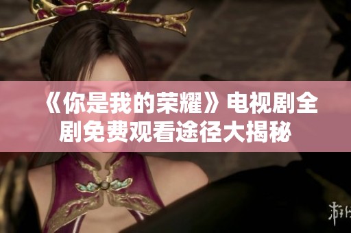 《你是我的荣耀》电视剧全剧免费观看途径大揭秘