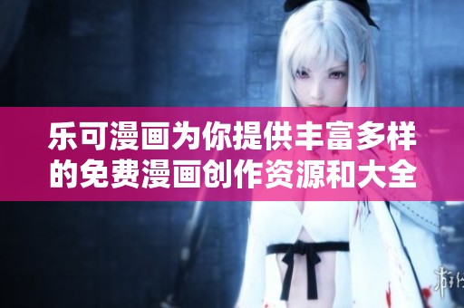 乐可漫画为你提供丰富多样的免费漫画创作资源和大全